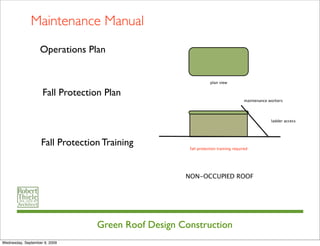 Maintenance Manual
                   Operations Plan


                                                                plan view


                    Fall Protection Plan
                                                                                   maintenance workers




                                                                                                ladder access




                   Fall Protection Training          fall protection training required




                                                    NON-OCCUPIED ROOF




                                 Green Roof Design Construction
Wednesday, September 9, 2009
 