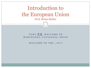 Part #2Welcome to Barcelona, Catalonia, Spain Welcome to the …EU!! Introduction to the European UnionProf. Brian Butler 