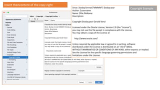 Insert thencontent of the copy right
Since: $today.format("MMMM") $today.year
Author: $username
Name: $file.fileName
Description:
Copyright $today.year Gerald Venzl
Licensed under the Oracle License, Version 2.0 (the "License");
you may not use this file except in compliance with the License.
You may obtain a copy of the License at
http://www.oracle.com/
Unless required by applicable law or agreed to in writing, software
distributed under the License is distributed on an "AS IS" BASIS,
WITHOUT WARRANTIES OR CONDITIONS OF ANY KIND, either express or implied.
See the License for the specific language governing permissions and
limitations under the License.
Copyright Example
 