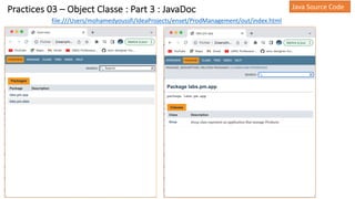 Practices 03 – Object Classe : Part 3 : JavaDoc Java Source Code
file:///Users/mohamedyoussfi/IdeaProjects/enset/ProdManagement/out/index.html
 
