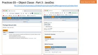 Practices 03 – Object Classe : Part 3 : JavaDoc Java Source Code
file:///Users/mohamedyoussfi/IdeaProjects/enset/ProdManagement/out/index.html
 