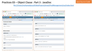 Practices 03 – Object Classe : Part 3 : JavaDoc Java Source Code
file:///Users/mohamedyoussfi/IdeaProjects/enset/ProdManagement/out/index.html
 