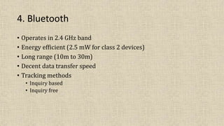 4. Bluetooth
• Operates in 2.4 GHz band
• Energy efficient (2.5 mW for class 2 devices)
• Long range (10m to 30m)
• Decent data transfer speed
• Tracking methods
• Inquiry based
• Inquiry free
 