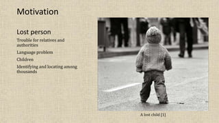 Lost person
Trouble for relatives and
authorities
Language problem
Children
Identifying and locating among
thousands
Motivation
A lost child [1]
 