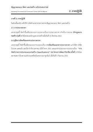 สัญญาออกแบบ จัดหา และก่อสร้าง ฉบับประสบการณ์
Engineering, Procurement and Construction Contract (EPC) for Beginner 2. ภาคปฎิบัติ
ภาคที่ 2: ภาคปฎิบัติ
ในส่วนนี้จะอธิบายถึงวิธีการจัดทาเอกสารประกวดราคาสัญญาออกแบบ จัดหา และก่อสร้าง
2-1 การประกวดราคา
เอกสารชุดนี้ จัดทาขึ้นเพื่อประกอบการบรรยายเรื่องการประกวดราคา สาหรับการอบรม นักกฎหมาย
ก่อสร้าง รุ่นที่ 2 จัดโดยชมรมนักกฎหมายก่อสร้างเมื่อวันที่ 15 สิงหาคม 2563
2-2 คู่มือการจัดเตรียมเอกสารประกวดราคา
เอกสารชุดนี้ จัดทาขึ้นเพื่อประกอบการบรรยายเรื่อง การจัดเตรียมเอกสารประกวดราคา แก่บริษัท บริษัท
โปรเจค แพลนนิ่ง เซอร์วิส จากัด (มหาชน) เมื่อปี พ.ศ. 2561 และเอกสารประกอบการบรรยายเรื่อง “การ
จัดทารายการประกอบแบบก่อสร้าง (Specifications)” ISA โครงการพัฒนาวิชาชีพ ครั้งที่ 3 จัดโดย
สมาคมสถาปนิกสยามแห่งประเทศไทยในพระบรมราชูปถัมภ์ เมื่อวันที่ 6 กันยายน 2551
 