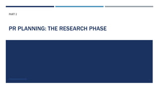 PR PLANNING: THE RESEARCH PHASE
PART 2
PROFESSORPARSONS.COM 1
 