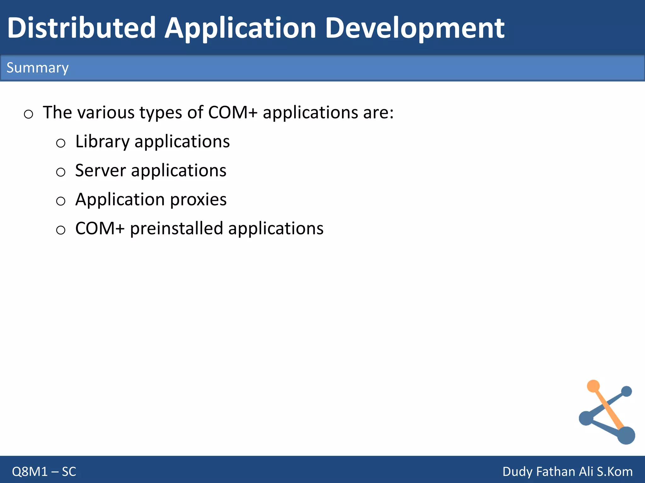 Q8M1 – SC Dudy Fathan Ali S.Kom
Summary
Distributed Application Development
o The various types of COM+ applications are:
o Library applications
o Server applications
o Application proxies
o COM+ preinstalled applications
 