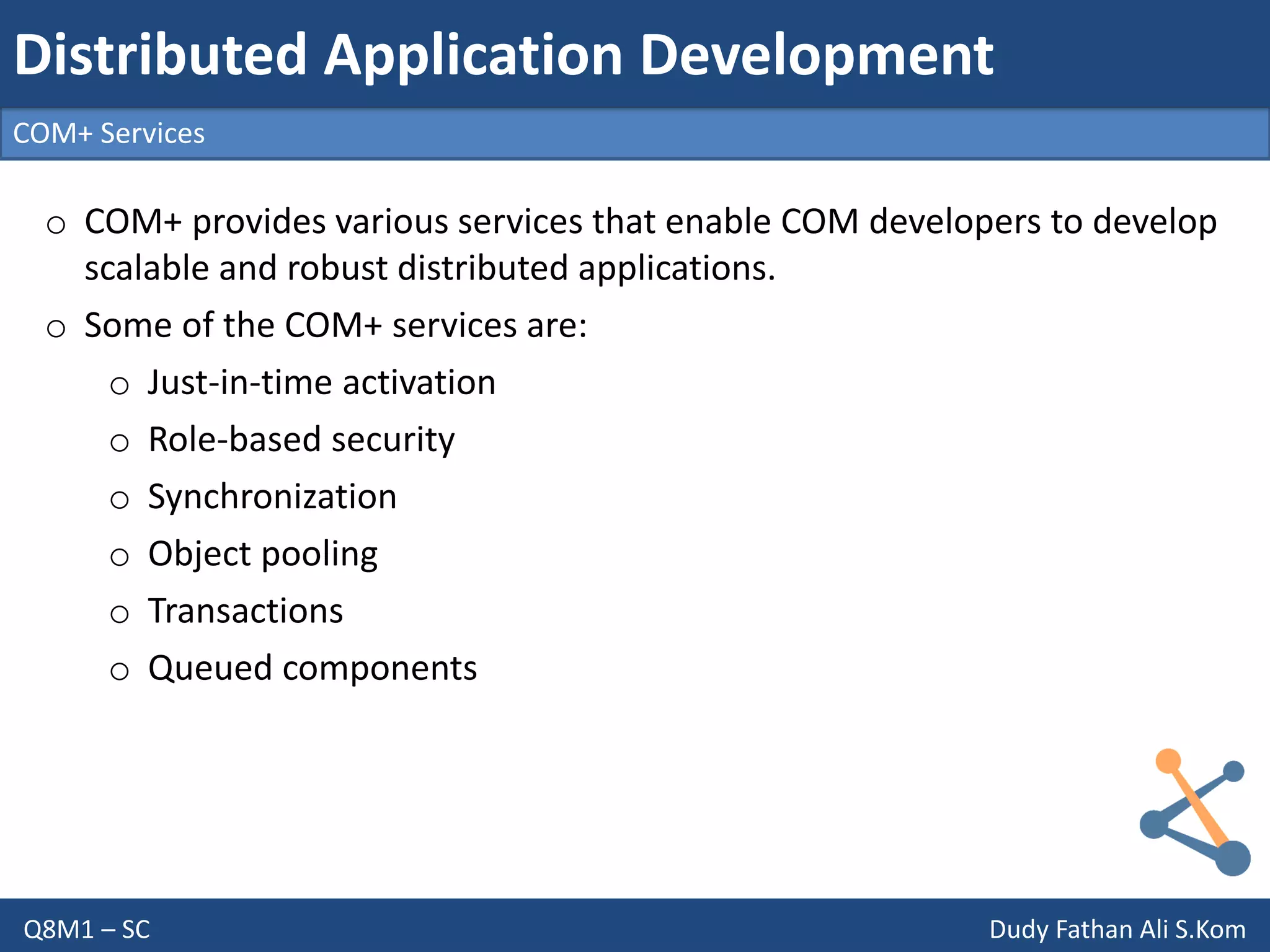 Q8M1 – SC Dudy Fathan Ali S.Kom
COM+ Services
Distributed Application Development
o COM+ provides various services that enable COM developers to develop
scalable and robust distributed applications.
o Some of the COM+ services are:
o Just-in-time activation
o Role-based security
o Synchronization
o Object pooling
o Transactions
o Queued components
 