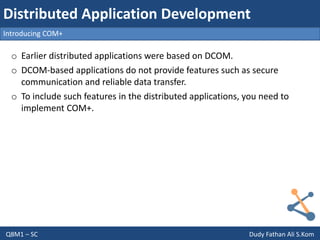 Q8M1 – SC Dudy Fathan Ali S.Kom
Introducing COM+
Distributed Application Development
o Earlier distributed applications were based on DCOM.
o DCOM-based applications do not provide features such as secure
communication and reliable data transfer.
o To include such features in the distributed applications, you need to
implement COM+.
 