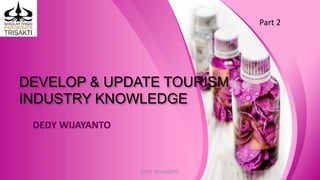 DEVELOP & UPDATE TOURISM
INDUSTRY KNOWLEDGE
DEDY WIJAYANTO
DEDY WIJAYANTO 1
Part 2
 