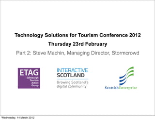 Technology Solutions for Tourism Conference 2012
                           Thursday 23rd February
          Part 2: Steve Machin, Managing Director, Stormcrowd




Wednesday, 14 March 2012
 