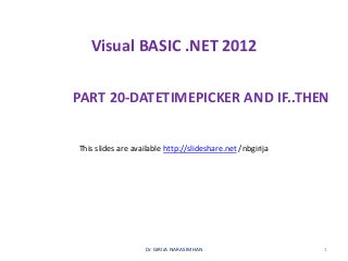 Visual BASIC .NET 2012
PART 20-DATETIMEPICKER AND IF..THEN
Dr. GIRIJA NARASIMHAN 1
This slides are available http://slideshare.net /nbgirija
 