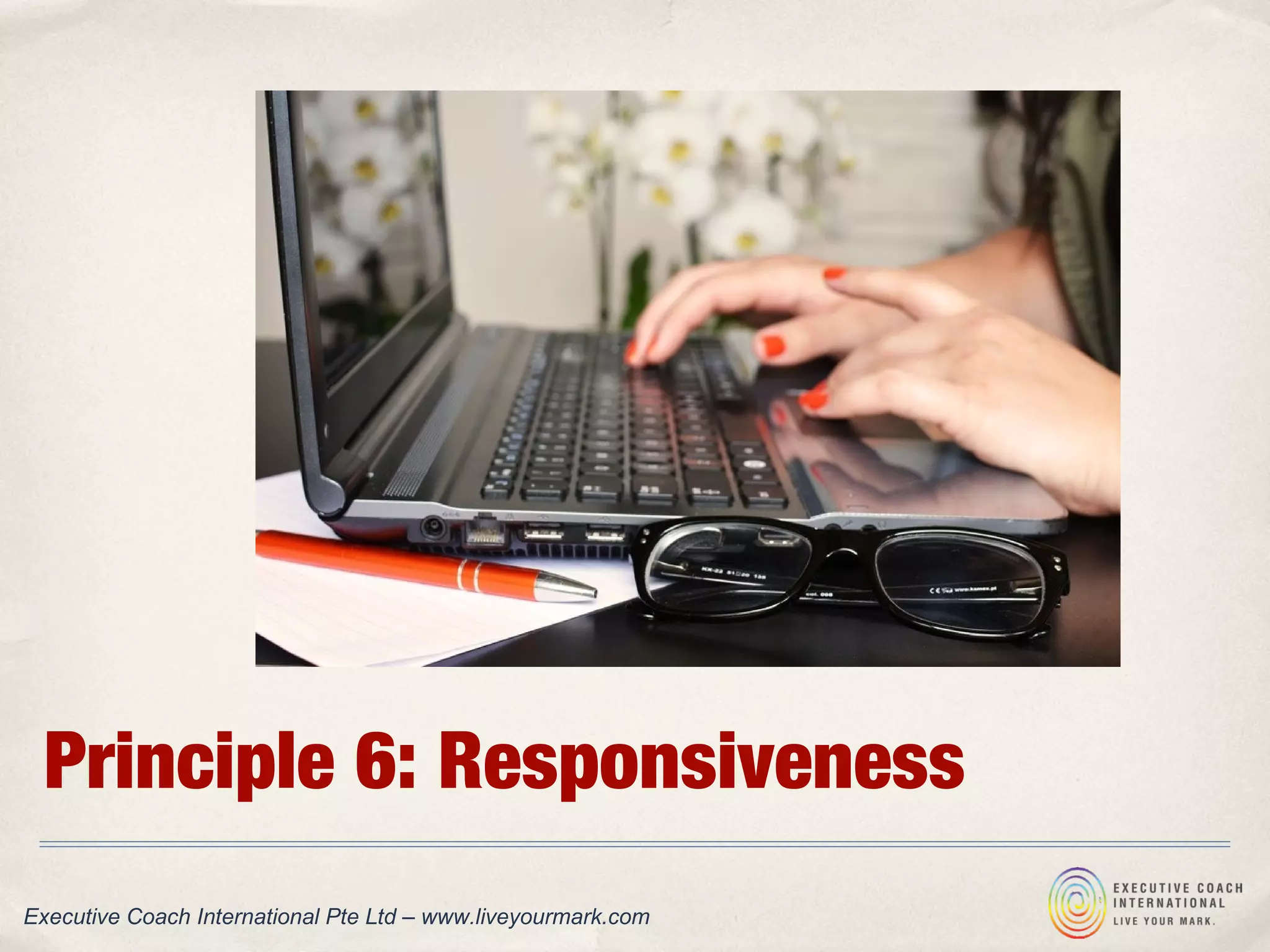 Principle 6: Responsiveness
Executive Coach International Pte Ltd – www.liveyourmark.com
 