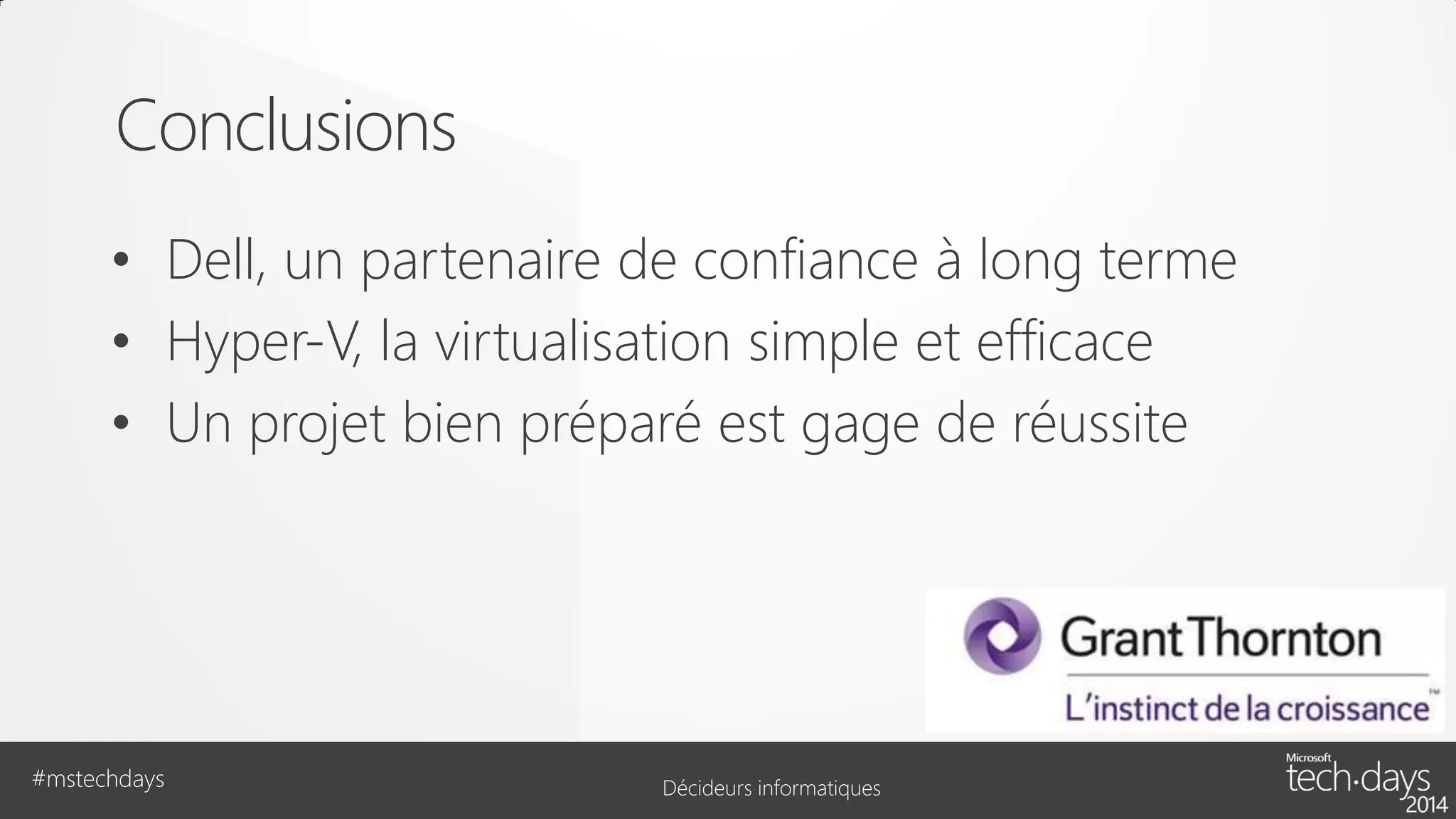 Conclusions
• Dell, un partenaire de confiance à long terme
• Hyper-V, la virtualisation simple et efficace
• Un projet bien préparé est gage de réussite

#mstechdays

Décideurs informatiques

 