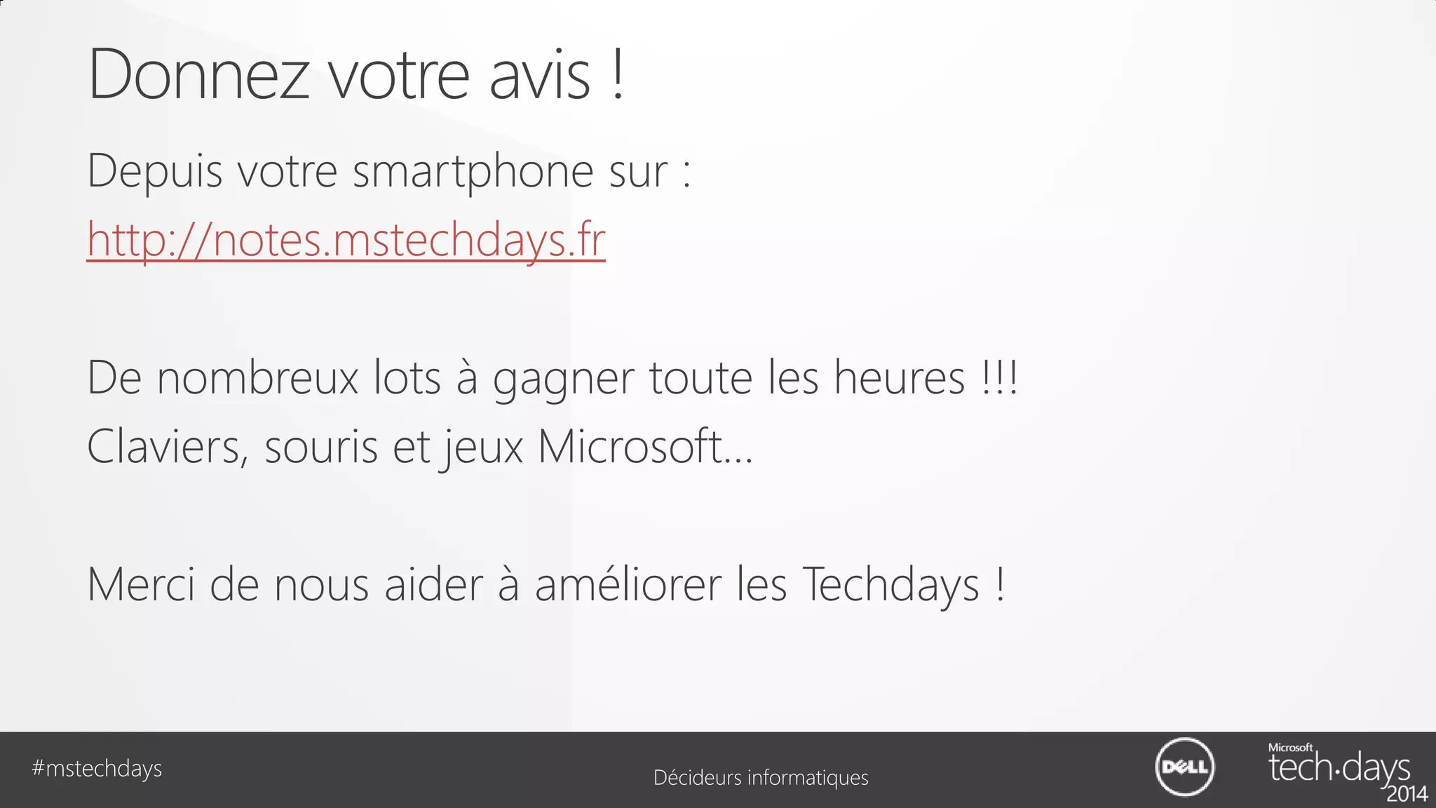 Donnez votre avis !
Depuis votre smartphone sur :
http://notes.mstechdays.fr
De nombreux lots à gagner toute les heures !!!
Claviers, souris et jeux Microsoft…
Merci de nous aider à améliorer les Techdays !

#mstechdays

Décideurs informatiques

 