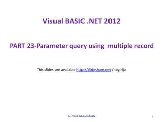 Visual BASIC .NET 2012
PART 23-Parameter query using multiple record
Dr. GIRIJA NARASIMHAN 1
This slides are available http://slideshare.net /nbgirija
 