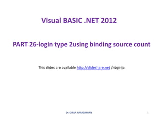 Visual BASIC .NET 2012
PART 26-login type 2using binding source count
Dr. GIRIJA NARASIMHAN 1
This slides are available http://slideshare.net /nbgirija
 