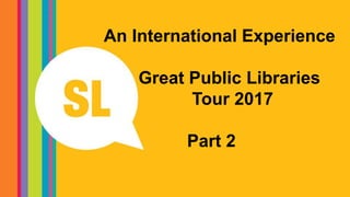 An International Experience
Great Public Libraries
Tour 2017
Part 2
 