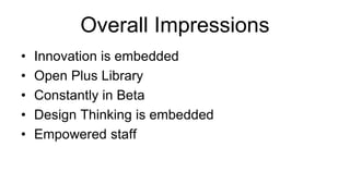 Overall Impressions
• Innovation is embedded
• Open Plus Library
• Constantly in Beta
• Design Thinking is embedded
• Empowered staff
 