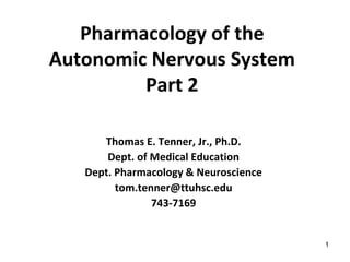 Pharmacology of the
Autonomic Nervous System
Part 2
Thomas E. Tenner, Jr., Ph.D.
Dept. of Medical Education
Dept. Pharmacology & Neuroscience
tom.tenner@ttuhsc.edu
743-7169
1
 