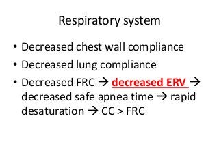 Respiratory system
• Decreased chest wall compliance
• Decreased lung compliance
• Decreased FRC  decreased ERV 
decreased safe apnea time  rapid
desaturation  CC > FRC
 
