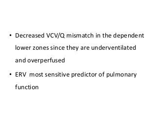 • Decreased VCV/Q mismatch in the dependent
lower zones since they are underventilated
and overperfused
• ERV most sensitive predictor of pulmonary
function
 