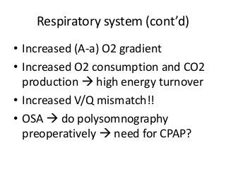 Respiratory system (cont’d)
• Increased (A-a) O2 gradient
• Increased O2 consumption and CO2
production  high energy turnover
• Increased V/Q mismatch!!
• OSA  do polysomnography
preoperatively  need for CPAP?
 