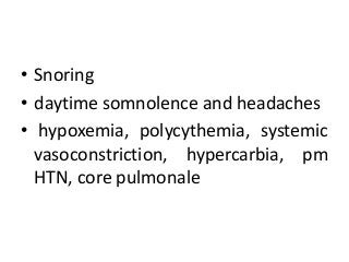 • Snoring
• daytime somnolence and headaches
• hypoxemia, polycythemia, systemic
vasoconstriction, hypercarbia, pm
HTN, core pulmonale
 