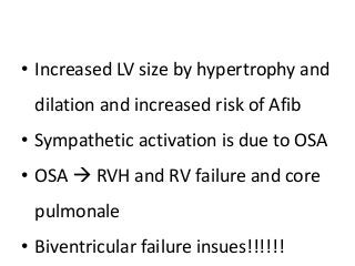 • Increased LV size by hypertrophy and
dilation and increased risk of Afib
• Sympathetic activation is due to OSA
• OSA  RVH and RV failure and core
pulmonale
• Biventricular failure insues!!!!!!
 