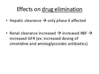 Effects on drug elimination
• Hepatic clearance  only phase II affected
• Renal clearance increased  increased RBF 
increased GFR (ex: increased dosing of
cimetidine and aminoglycosides antibiotics)
 
