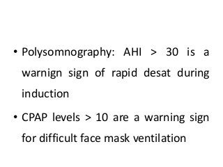 • Polysomnography: AHI > 30 is a
warnign sign of rapid desat during
induction
• CPAP levels > 10 are a warning sign
for difficult face mask ventilation
 