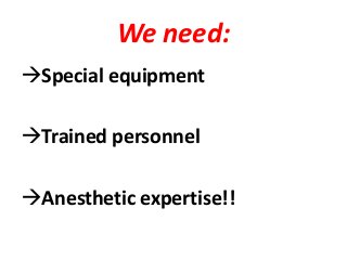 We need:
Special equipment
Trained personnel
Anesthetic expertise!!
 