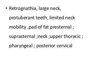 • Retrognathia, large neck,
protuberant teeth, limited neck
mobility ,pad of fat presternal ;
suprasternal ;neck ;upper thoracic ;
pharyngeal ; posterior cervical
 