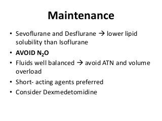 Maintenance
• Sevoflurane and Desflurane  lower lipid
solubility than Isoflurane
• AVOID N2O
• Fluids well balanced  avoid ATN and volume
overload
• Short- acting agents preferred
• Consider Dexmedetomidine
 