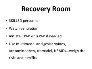 Recovery Room
• SKILLED personnel
• Watch ventilation
• Initiate CPAP or BiPAP if needed
• Use multimodal analgesia: opiods,
acetaminophen, tramadol, NSAIDs…weigh the
risks and benifits
 