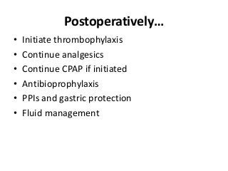 Postoperatively…
• Initiate thrombophylaxis
• Continue analgesics
• Continue CPAP if initiated
• Antibioprophylaxis
• PPIs and gastric protection
• Fluid management
 