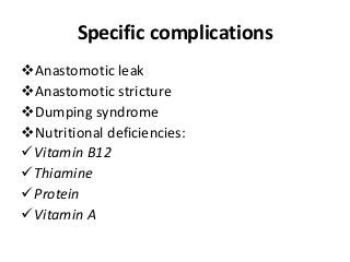 Specific complications
Anastomotic leak
Anastomotic stricture
Dumping syndrome
Nutritional deficiencies:
Vitamin B12
Thiamine
Protein
Vitamin A
 