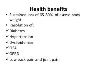 Health benefits
• Sustained loss of 65-80% of excess body
weight
• Resolution of:
Diabetes
Hypertension
Dyslipidemias
OSA
GERD
Low back pain and joint pain
 