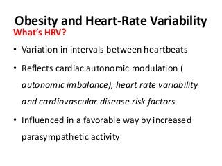 Obesity and Heart-Rate Variability
What’s HRV?
• Variation in intervals between heartbeats
• Reflects cardiac autonomic modulation (
autonomic imbalance), heart rate variability
and cardiovascular disease risk factors
• Influenced in a favorable way by increased
parasympathetic activity
 