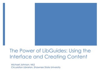 The Power of LibGuides: Using the
Interface and Creating Content
Michael Johnson, MLS
Circulation Librarian, Shawnee State University
 