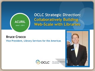 OCLC Strategic Direction:
       ACURIL
                         Collaboratively Building
        June 1, 2011     Web-Scale with Libraries


Bruce Crocco
Vice President, Library Services for the Americas
 