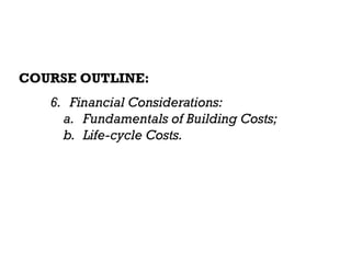 BUILDING SYSTEM DESIGN
COURSE OUTLINE:
6. Financial Considerations:
a. Fundamentals of Building Costs;
b. Life-cycle Costs.
 