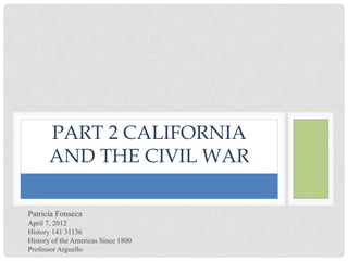 PART 2 CALIFORNIA
      AND THE CIVIL WAR

Patricia Fonseca
April 7, 2012
History 141 31136
History of the Americas Since 1800
Professor Arguello
 