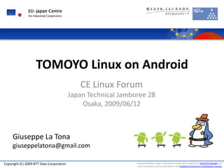 TOMOYO Linux on Android
                                             CE Linux Forum
                                          Japan Technical Jamboree 28
                                              Osaka, 2009/06/12



     Giuseppe La Tona
     giuseppelatona@gmail.com

Copyright (C) 2009 NTT Data Corporation                        Android Goodies image is reproduced from work created and shared by Google and
                                                               used according to terms described in the Creative Commons 2.5 Attribution License
 