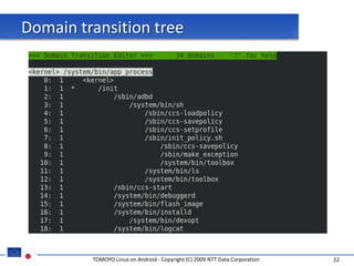 Domain transition tree




         TOMOYO Linux on Android - Copyright (C) 2009 NTT Data Corporation   22
 