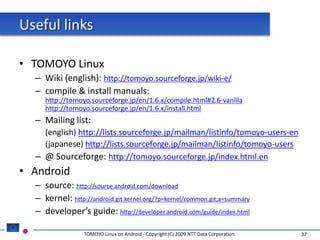 Useful links

• TOMOYO Linux
  – Wiki (english): http://tomoyo.sourceforge.jp/wiki-e/
  – compile & install manuals:
     http://tomoyo.sourceforge.jp/en/1.6.x/compile.html#2.6-vanilla
     http://tomoyo.sourceforge.jp/en/1.6.x/install.html
  – Mailing list:
    (english) http://lists.sourceforge.jp/mailman/listinfo/tomoyo-users-en
    (japanese) http://lists.sourceforge.jp/mailman/listinfo/tomoyo-users
  – @ Sourceforge: http://tomoyo.sourceforge.jp/index.html.en
• Android
  – source: http://source.android.com/download
  – kernel: http://android.git.kernel.org/?p=kernel/common.git;a=summary
  – developer’s guide: http://developer.android.com/guide/index.html

                 TOMOYO Linux on Android - Copyright (C) 2009 NTT Data Corporation   37
 