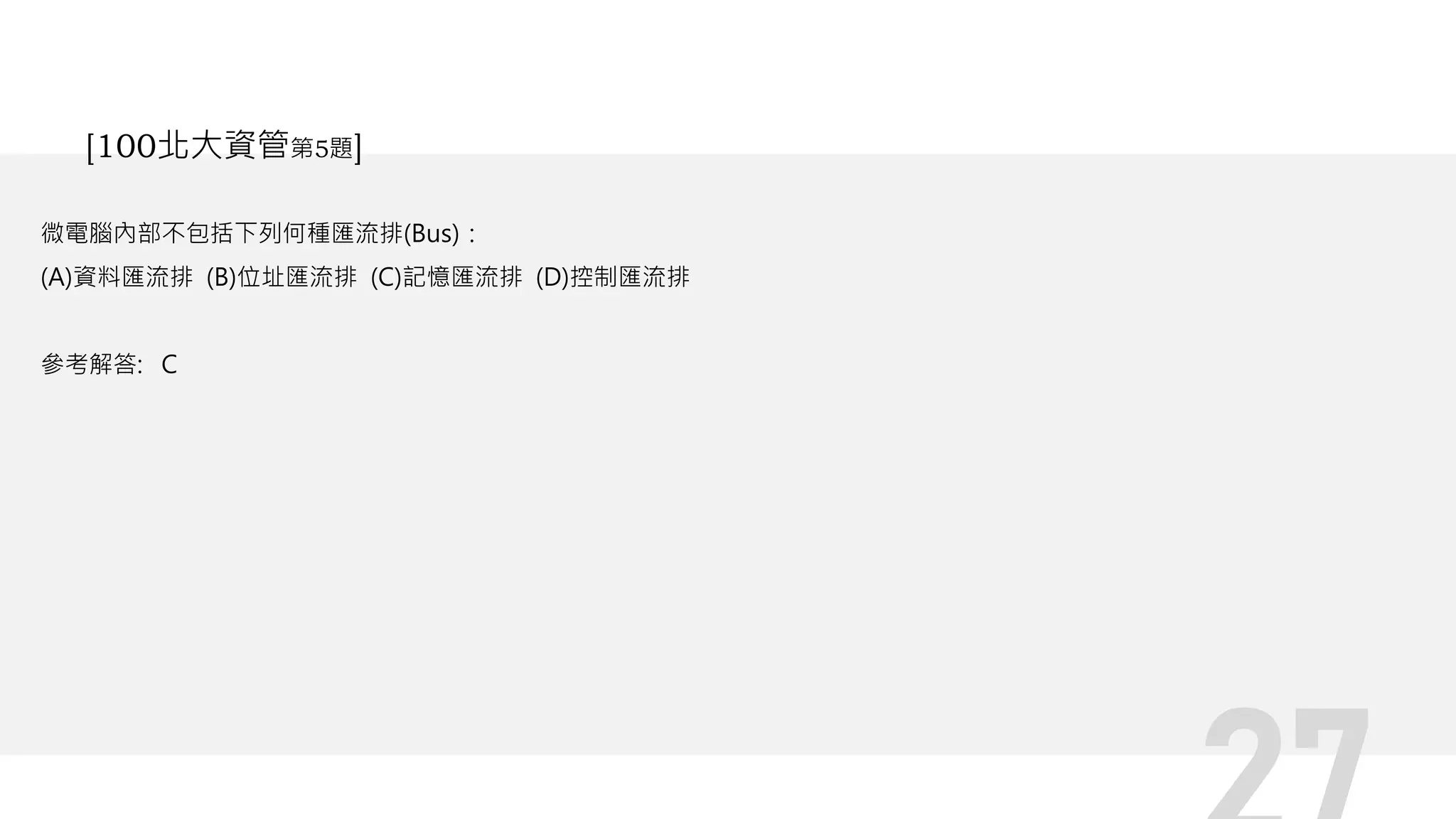 微電腦內部不包括下列何種匯流排(Bus)：
(A)資料匯流排 (B)位址匯流排 (C)記憶匯流排 (D)控制匯流排
參考解答: C
[100北大資管第5題]
 