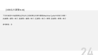 下列何者是中央處理單位(CPU)內之控制單位於操作週期(Machine Cycle)中的執行步驟？
(A)編碼＞擷取＞執行 (B)擷取＞編碼＞執行 (C)擷取＞執行＞解碼 (D)擷取＞解碼＞執行
參考解答: D
[100北大資管第1題]
 