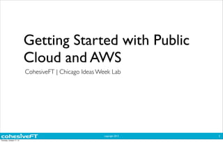 Getting Started with Public 
Cloud and AWS 
copyright 2013 
1 
CohesiveFT | Chicago Ideas Week Lab 
Thursday, October 17, 13 
 