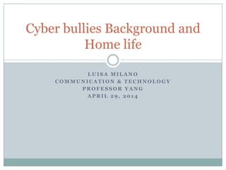 L U I S A M I L A N O
C O M M U N I C A T I O N & T E C H N O L O G Y
P R O F E S S O R Y A N G
A P R I L 2 9 , 2 0 1 4
Cyber bullies Background and
Home life
 